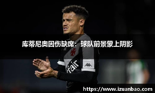 库蒂尼奥因伤缺席：球队前景蒙上阴影