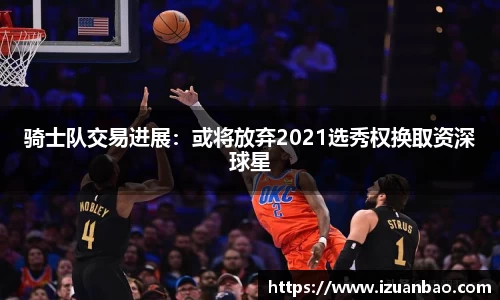 骑士队交易进展：或将放弃2021选秀权换取资深球星