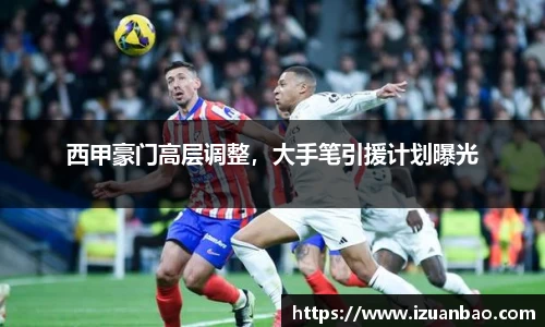 西甲豪门高层调整，大手笔引援计划曝光