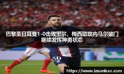 巴黎圣日耳曼1-0击败里尔，梅西助攻内马尔破门继续发挥神勇状态