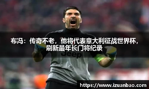 布冯：传奇不老，他将代表意大利征战世界杯，刷新最年长门将纪录