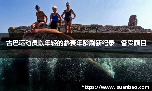 古巴运动员以年轻的参赛年龄刷新纪录，备受瞩目