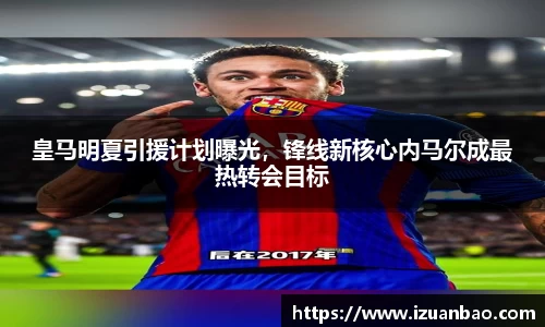 皇马明夏引援计划曝光，锋线新核心内马尔成最热转会目标