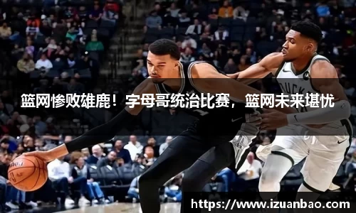 篮网惨败雄鹿！字母哥统治比赛，篮网未来堪忧