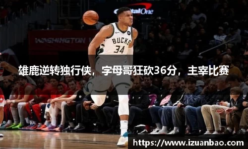 雄鹿逆转独行侠，字母哥狂砍36分，主宰比赛