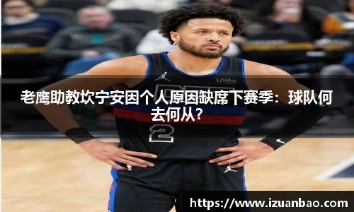 老鹰助教坎宁安因个人原因缺席下赛季：球队何去何从？