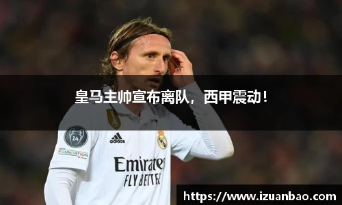 皇马主帅宣布离队，西甲震动！