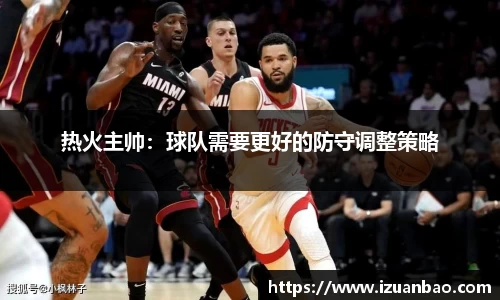 热火主帅：球队需要更好的防守调整策略