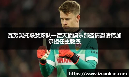 瓦努契托联赛球队一德天顶俱乐部盛情邀请范加尔担任主教练