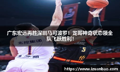 广东宏远再胜深圳马可波罗！龙哥神奇状态领全队飞跃胜利！