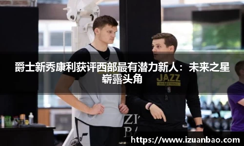 爵士新秀康利获评西部最有潜力新人：未来之星崭露头角