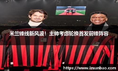 米兰锋线新风波！主帅考虑轮换首发前锋阵容
