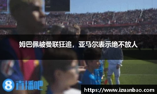 姆巴佩被曼联狂追，亚马尔表示绝不放人