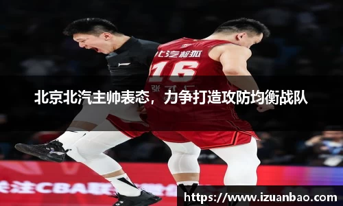 北京北汽主帅表态，力争打造攻防均衡战队