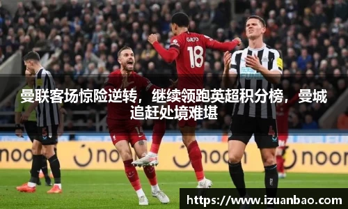 曼联客场惊险逆转，继续领跑英超积分榜，曼城追赶处境难堪