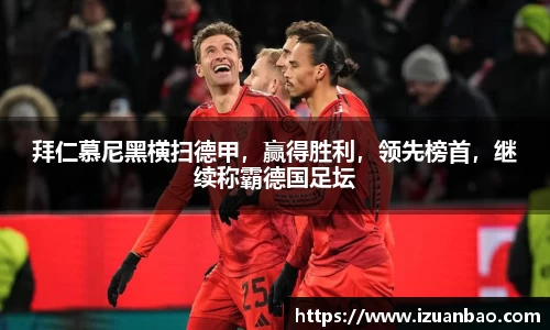 拜仁慕尼黑横扫德甲，赢得胜利，领先榜首，继续称霸德国足坛