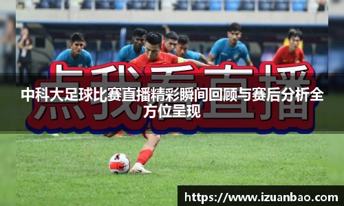 中科大足球比赛直播精彩瞬间回顾与赛后分析全方位呈现