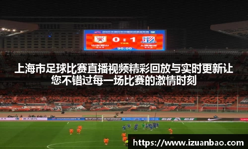 上海市足球比赛直播视频精彩回放与实时更新让您不错过每一场比赛的激情时刻