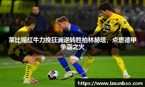 莱比锡红牛力挽狂澜逆转胜柏林赫塔，点燃德甲争霸之火