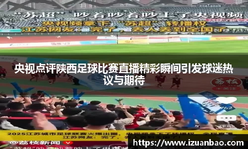 央视点评陕西足球比赛直播精彩瞬间引发球迷热议与期待
