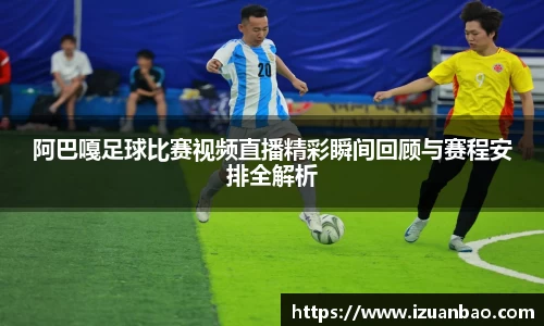 阿巴嘎足球比赛视频直播精彩瞬间回顾与赛程安排全解析