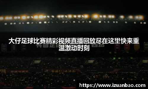 大仔足球比赛精彩视频直播回放尽在这里快来重温激动时刻