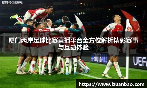 厦门两岸足球比赛直播平台全方位解析精彩赛事与互动体验