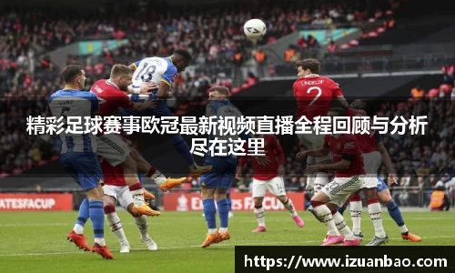 精彩足球赛事欧冠最新视频直播全程回顾与分析尽在这里
