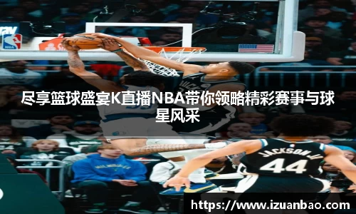 尽享篮球盛宴K直播NBA带你领略精彩赛事与球星风采