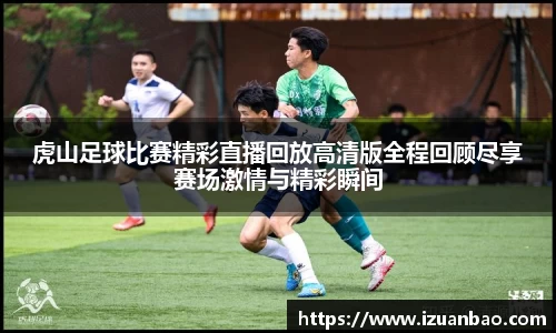 虎山足球比赛精彩直播回放高清版全程回顾尽享赛场激情与精彩瞬间