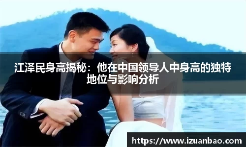 江泽民身高揭秘：他在中国领导人中身高的独特地位与影响分析