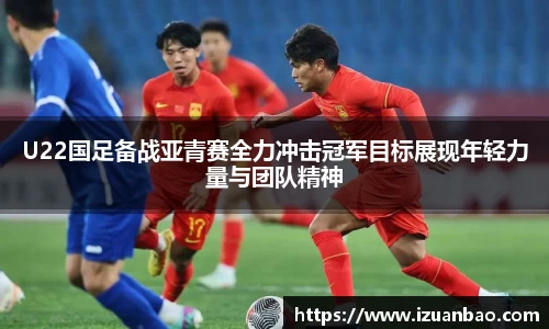 U22国足备战亚青赛全力冲击冠军目标展现年轻力量与团队精神
