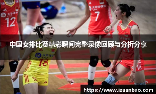 中国女排比赛精彩瞬间完整录像回顾与分析分享