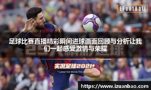 足球比赛直播精彩瞬间进球画面回顾与分析让我们一起感受激情与荣耀