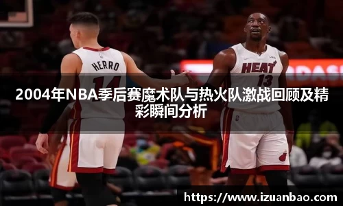 2004年NBA季后赛魔术队与热火队激战回顾及精彩瞬间分析