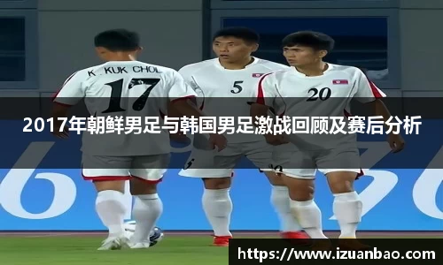 2017年朝鲜男足与韩国男足激战回顾及赛后分析