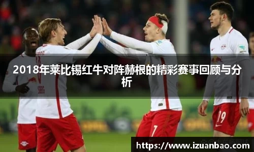 2018年莱比锡红牛对阵赫根的精彩赛事回顾与分析