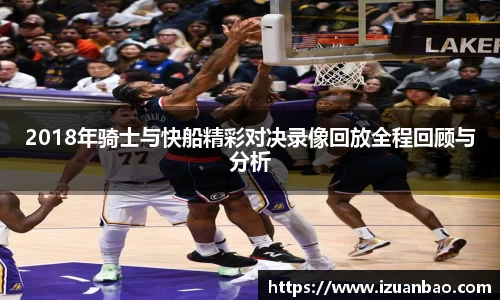 2018年骑士与快船精彩对决录像回放全程回顾与分析