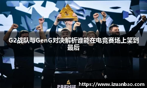 G2战队与GenG对决解析谁能在电竞赛场上笑到最后
