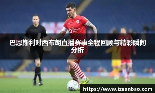 巴恩斯利对西布朗直播赛事全程回顾与精彩瞬间分析