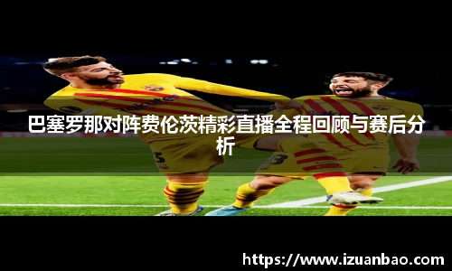 巴塞罗那对阵费伦茨精彩直播全程回顾与赛后分析