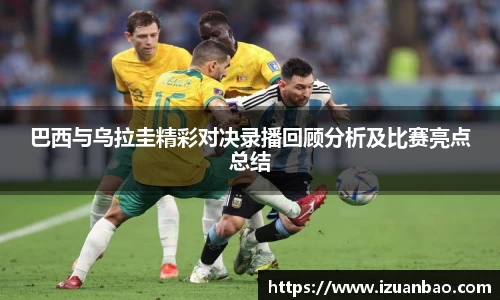 巴西与乌拉圭精彩对决录播回顾分析及比赛亮点总结