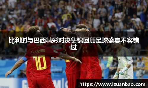 比利时与巴西精彩对决集锦回顾足球盛宴不容错过