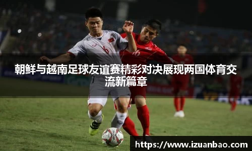 朝鲜与越南足球友谊赛精彩对决展现两国体育交流新篇章