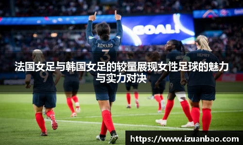 法国女足与韩国女足的较量展现女性足球的魅力与实力对决