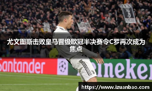 尤文图斯击败皇马晋级欧冠半决赛令C罗再次成为焦点